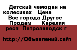 Детский чемодан на колесиках › Цена ­ 2 500 - Все города Другое » Продам   . Карелия респ.,Петрозаводск г.